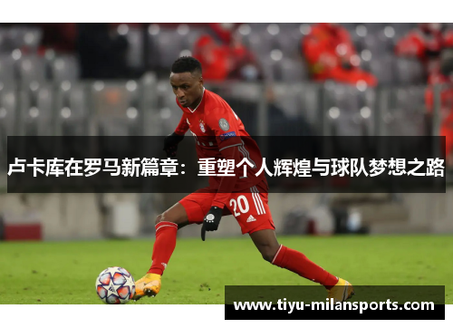卢卡库在罗马新篇章：重塑个人辉煌与球队梦想之路