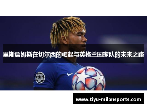 里斯詹姆斯在切尔西的崛起与英格兰国家队的未来之路