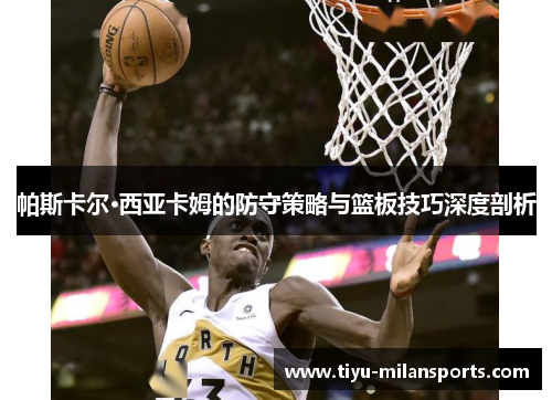 帕斯卡尔·西亚卡姆的防守策略与篮板技巧深度剖析