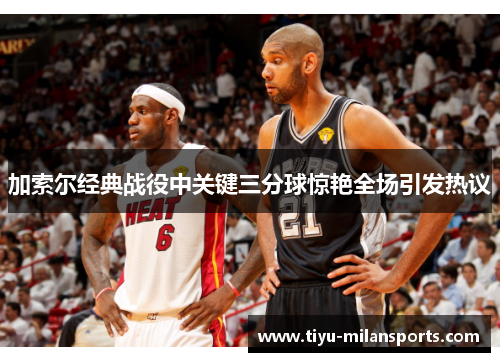 加索尔经典战役中关键三分球惊艳全场引发热议