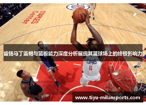 肯扬马丁盖帽与篮板能力深度分析展现其篮球场上的终极影响力