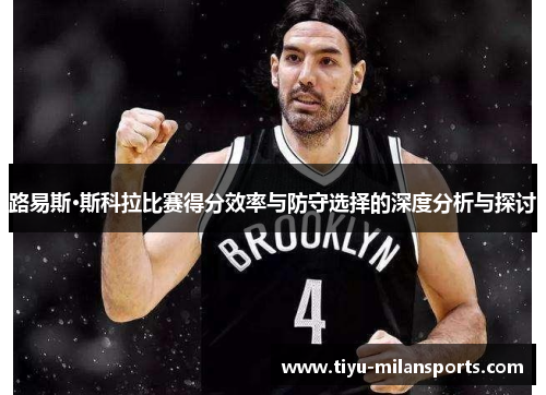 路易斯·斯科拉比赛得分效率与防守选择的深度分析与探讨