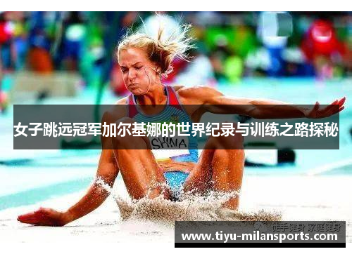 女子跳远冠军加尔基娜的世界纪录与训练之路探秘