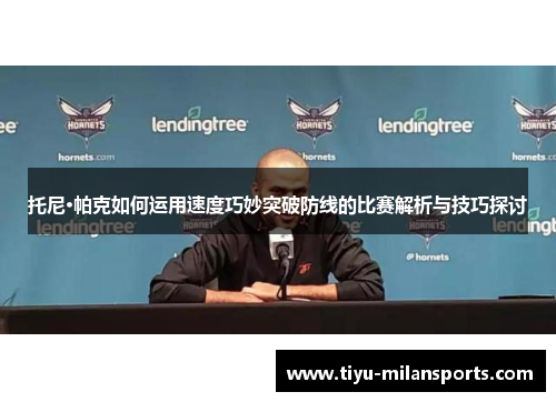 托尼·帕克如何运用速度巧妙突破防线的比赛解析与技巧探讨