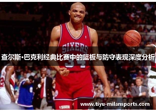查尔斯·巴克利经典比赛中的篮板与防守表现深度分析