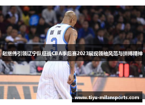 赵继伟引领辽宁队征战CBA季后赛2023展现领袖风范与拼搏精神
