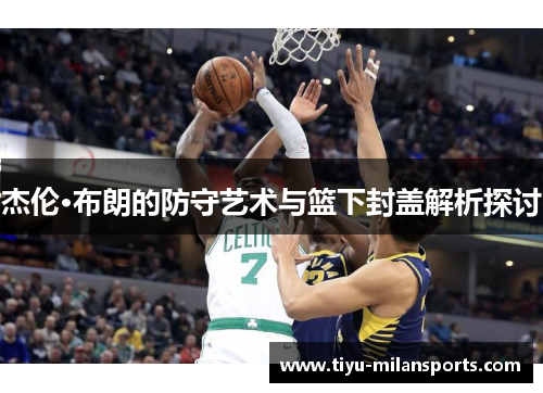 杰伦·布朗的防守艺术与篮下封盖解析探讨