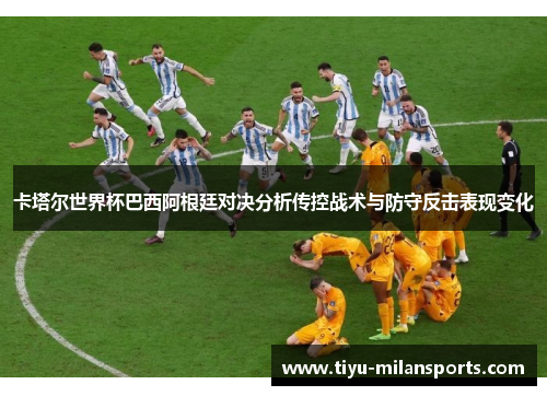 卡塔尔世界杯巴西阿根廷对决分析传控战术与防守反击表现变化