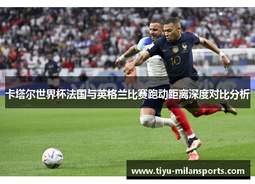 卡塔尔世界杯法国与英格兰比赛跑动距离深度对比分析