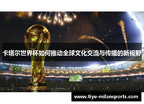卡塔尔世界杯如何推动全球文化交流与传播的新视野