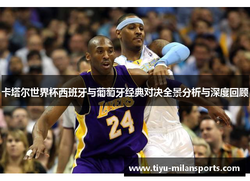 卡塔尔世界杯西班牙与葡萄牙经典对决全景分析与深度回顾