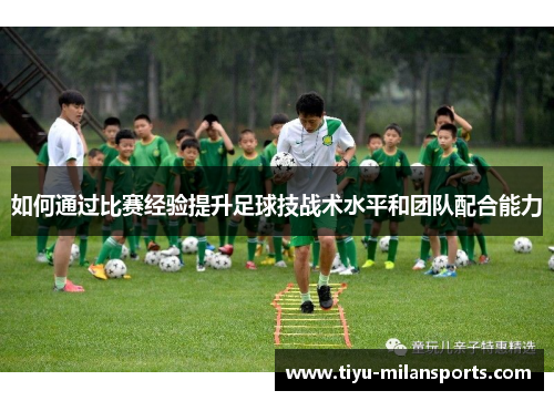 如何通过比赛经验提升足球技战术水平和团队配合能力