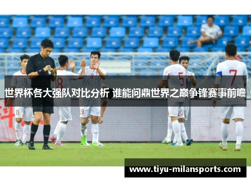 世界杯各大强队对比分析 谁能问鼎世界之巅争锋赛事前瞻