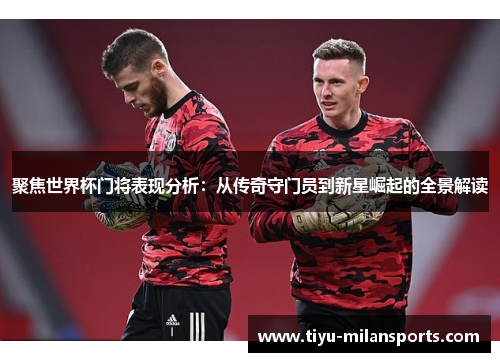 聚焦世界杯门将表现分析：从传奇守门员到新星崛起的全景解读