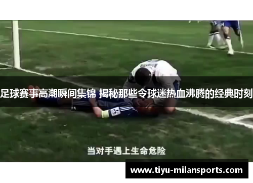 足球赛事高潮瞬间集锦 揭秘那些令球迷热血沸腾的经典时刻