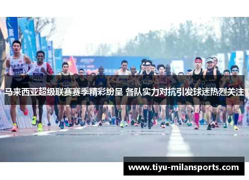 马来西亚超级联赛赛季精彩纷呈 各队实力对抗引发球迷热烈关注