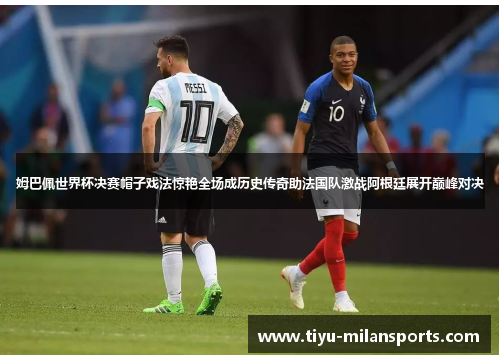 姆巴佩世界杯决赛帽子戏法惊艳全场成历史传奇助法国队激战阿根廷展开巅峰对决