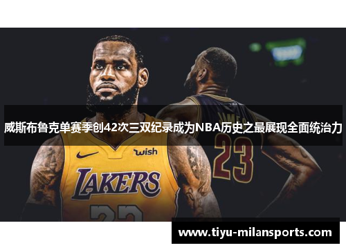 威斯布鲁克单赛季创42次三双纪录成为NBA历史之最展现全面统治力