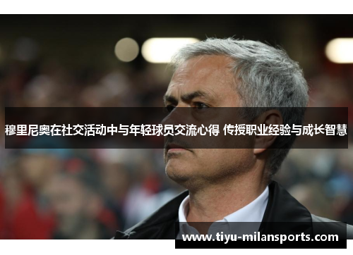 穆里尼奥在社交活动中与年轻球员交流心得 传授职业经验与成长智慧