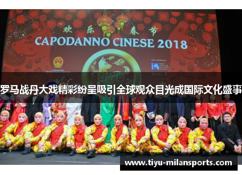 罗马战丹大戏精彩纷呈吸引全球观众目光成国际文化盛事