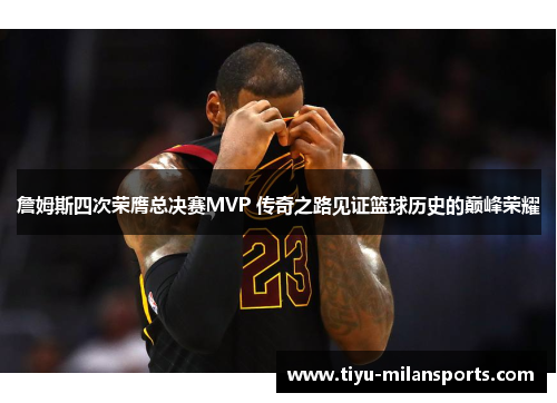 詹姆斯四次荣膺总决赛MVP 传奇之路见证篮球历史的巅峰荣耀