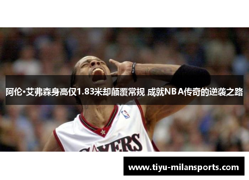阿伦·艾弗森身高仅1.83米却颠覆常规 成就NBA传奇的逆袭之路