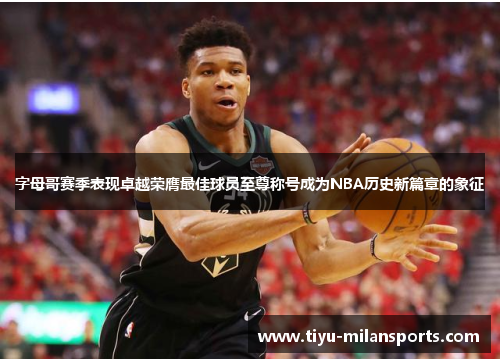字母哥赛季表现卓越荣膺最佳球员至尊称号成为NBA历史新篇章的象征
