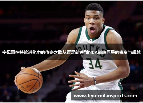 字母哥在持续进化中的传奇之路从青涩新秀到NBA巅峰巨星的蜕变与超越