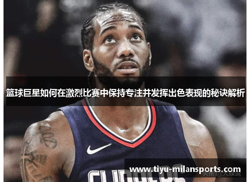 篮球巨星如何在激烈比赛中保持专注并发挥出色表现的秘诀解析