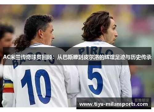 AC米兰传奇球员回顾：从巴斯滕到皮尔洛的辉煌足迹与历史传承