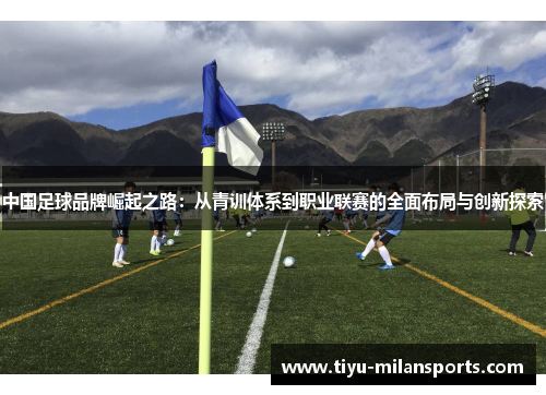 中国足球品牌崛起之路：从青训体系到职业联赛的全面布局与创新探索