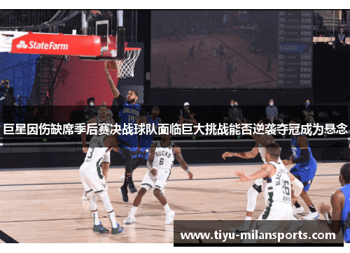 巨星因伤缺席季后赛决战球队面临巨大挑战能否逆袭夺冠成为悬念