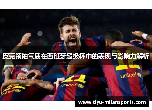 皮克领袖气质在西班牙超级杯中的表现与影响力解析