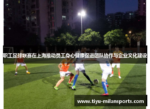 职工足球联赛在上海推动员工身心健康促进团队协作与企业文化建设