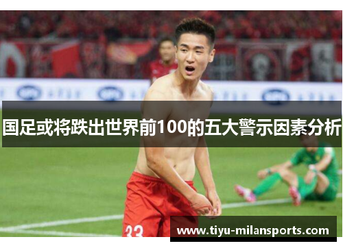国足或将跌出世界前100的五大警示因素分析