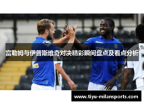 富勒姆与伊普斯维奇对决精彩瞬间盘点及看点分析