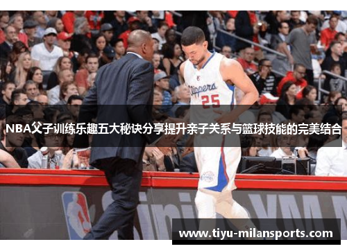NBA父子训练乐趣五大秘诀分享提升亲子关系与篮球技能的完美结合