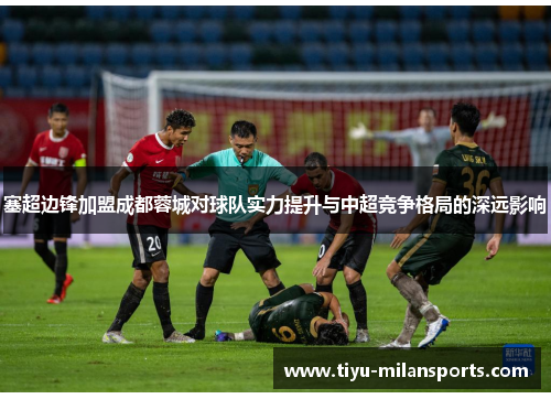 塞超边锋加盟成都蓉城对球队实力提升与中超竞争格局的深远影响