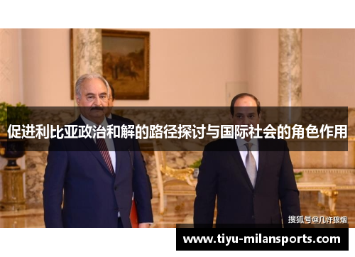 促进利比亚政治和解的路径探讨与国际社会的角色作用