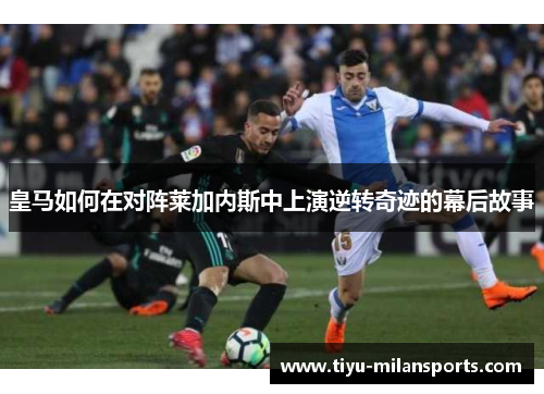 皇马如何在对阵莱加内斯中上演逆转奇迹的幕后故事