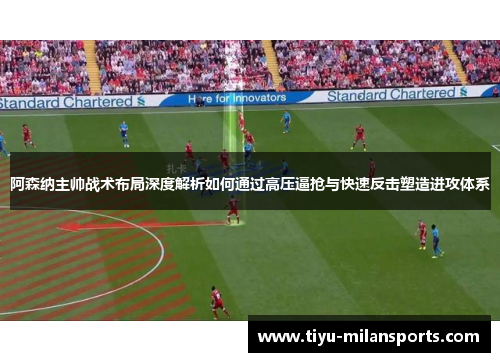 阿森纳主帅战术布局深度解析如何通过高压逼抢与快速反击塑造进攻体系