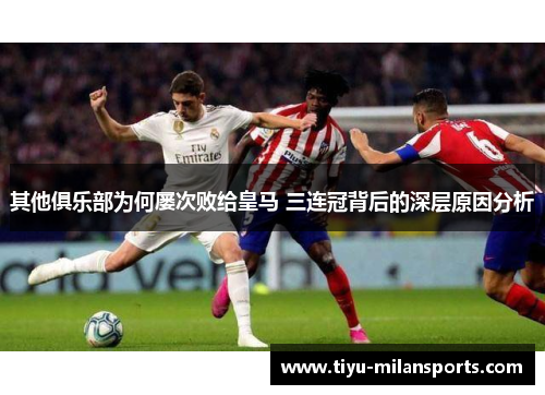 其他俱乐部为何屡次败给皇马 三连冠背后的深层原因分析