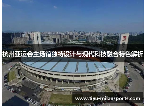杭州亚运会主场馆独特设计与现代科技融合特色解析