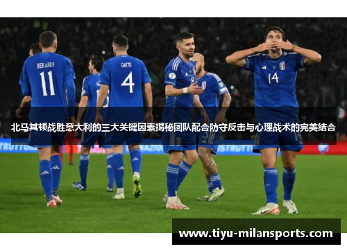 北马其顿战胜意大利的三大关键因素揭秘团队配合防守反击与心理战术的完美结合
